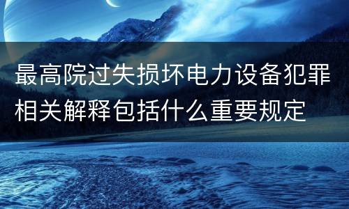 最高院过失损坏电力设备犯罪相关解释包括什么重要规定