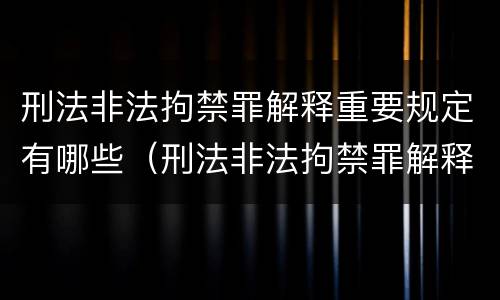 刑法非法拘禁罪解释重要规定有哪些（刑法非法拘禁罪解释重要规定有哪些条款）