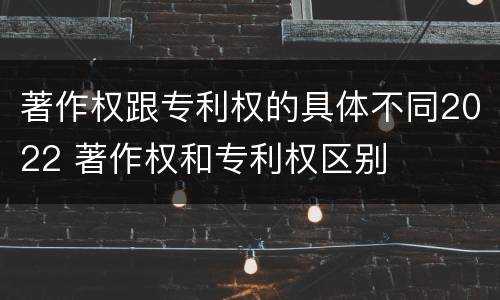 著作权跟专利权的具体不同2022 著作权和专利权区别