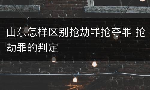 山东怎样区别抢劫罪抢夺罪 抢劫罪的判定