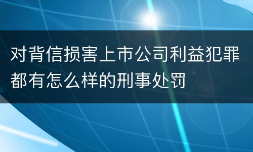 对背信损害上市公司利益犯罪都有怎么样的刑事处罚