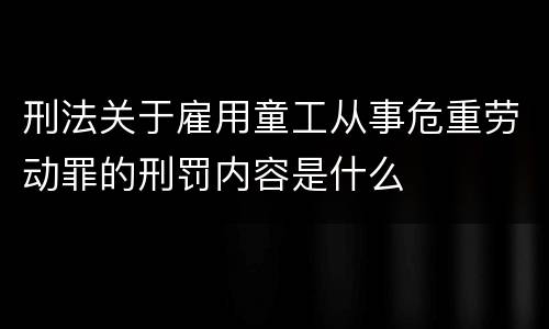 刑法关于雇用童工从事危重劳动罪的刑罚内容是什么