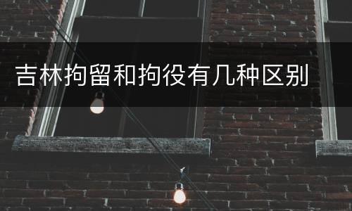 吉林拘留和拘役有几种区别