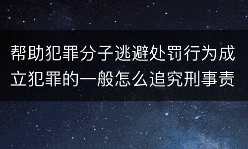 帮助犯罪分子逃避处罚行为成立犯罪的一般怎么追究刑事责任