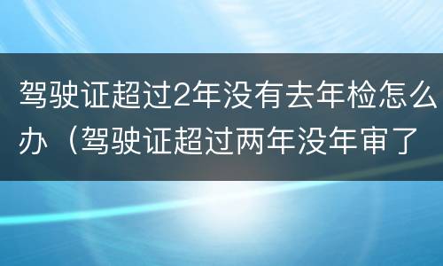 驾驶证超过2年没有去年检怎么办（驾驶证超过两年没年审了怎么办）