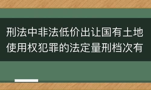 刑法中非法低价出让国有土地使用权犯罪的法定量刑档次有哪些