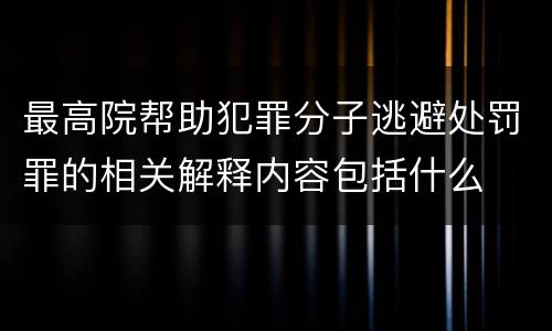 最高院帮助犯罪分子逃避处罚罪的相关解释内容包括什么