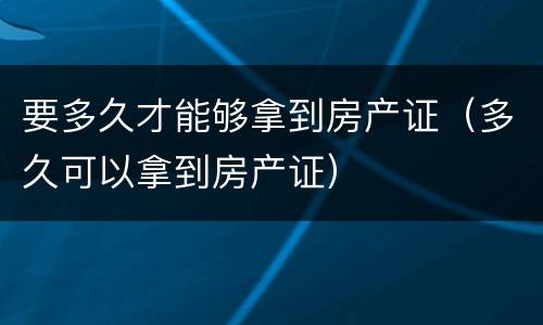 要多久才能够拿到房产证（多久可以拿到房产证）