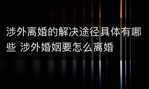 涉外离婚的解决途径具体有哪些 涉外婚姻要怎么离婚