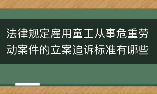 法律规定雇用童工从事危重劳动案件的立案追诉标准有哪些
