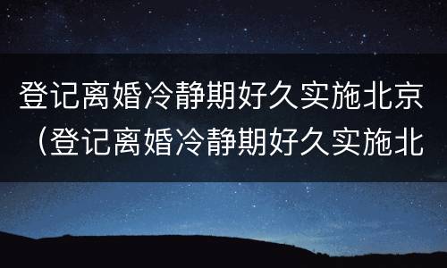 登记离婚冷静期好久实施北京（登记离婚冷静期好久实施北京落户）