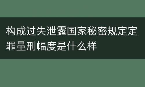 构成过失泄露国家秘密规定定罪量刑幅度是什么样