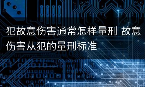 犯故意伤害通常怎样量刑 故意伤害从犯的量刑标准
