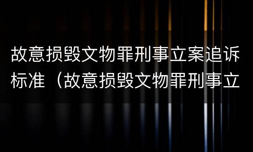 故意损毁文物罪刑事立案追诉标准（故意损毁文物罪刑事立案追诉标准最新）