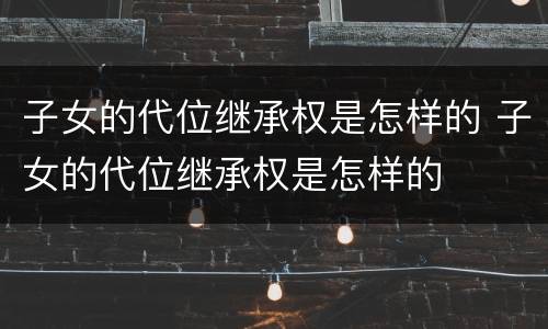 子女的代位继承权是怎样的 子女的代位继承权是怎样的