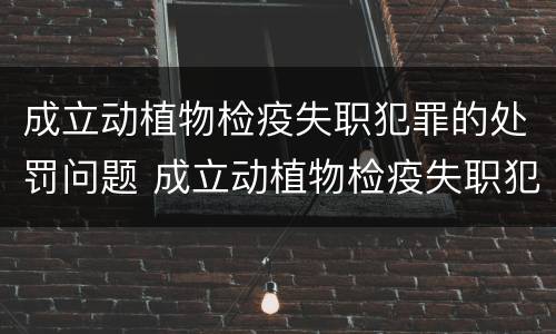 成立动植物检疫失职犯罪的处罚问题 成立动植物检疫失职犯罪的处罚问题清单