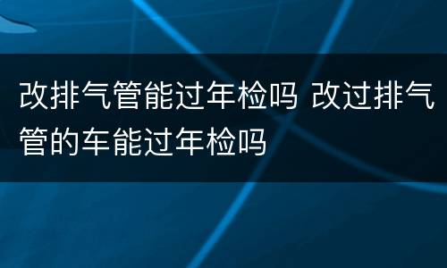 改排气管能过年检吗 改过排气管的车能过年检吗