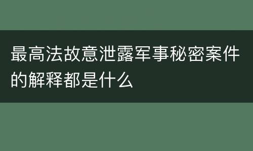 最高法故意泄露军事秘密案件的解释都是什么