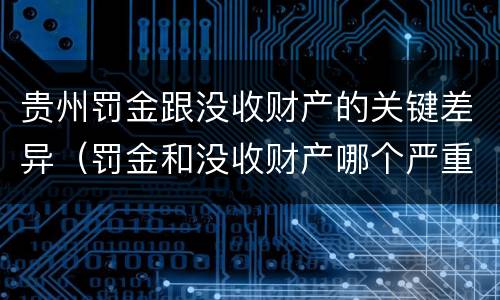 贵州罚金跟没收财产的关键差异（罚金和没收财产哪个严重）