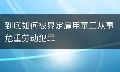 到底如何被界定雇用童工从事危重劳动犯罪