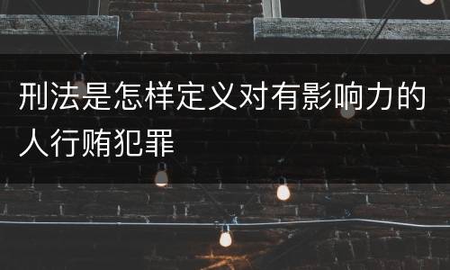 刑法是怎样定义对有影响力的人行贿犯罪