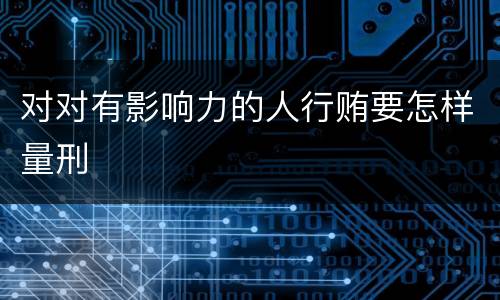 对对有影响力的人行贿要怎样量刑