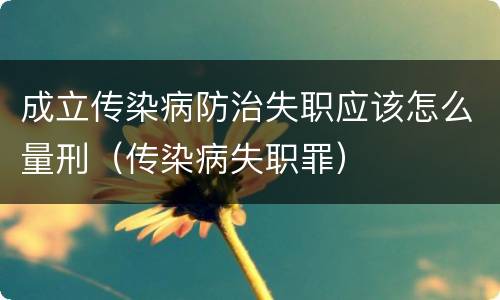 成立传染病防治失职应该怎么量刑（传染病失职罪）