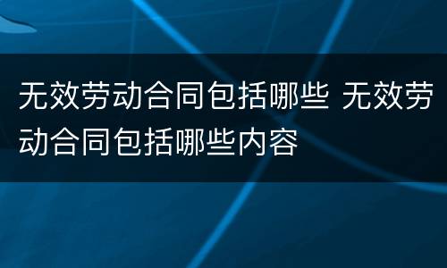 无效劳动合同包括哪些 无效劳动合同包括哪些内容
