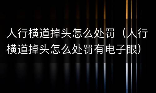 人行横道掉头怎么处罚（人行横道掉头怎么处罚有电子眼）