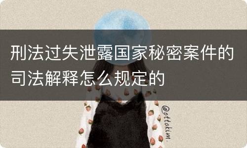 刑法过失泄露国家秘密案件的司法解释怎么规定的