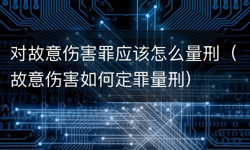 对故意伤害罪应该怎么量刑（故意伤害如何定罪量刑）