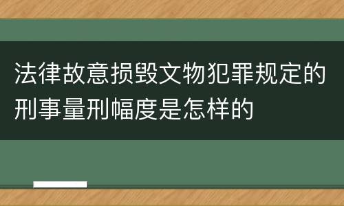法律故意损毁文物犯罪规定的刑事量刑幅度是怎样的