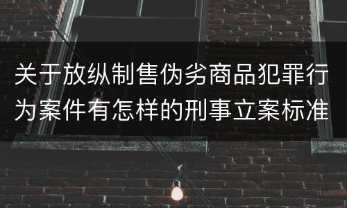 关于放纵制售伪劣商品犯罪行为案件有怎样的刑事立案标准