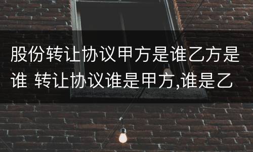 股份转让协议甲方是谁乙方是谁 转让协议谁是甲方,谁是乙方