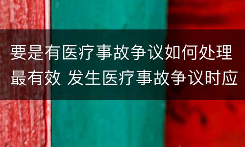 要是有医疗事故争议如何处理最有效 发生医疗事故争议时应如何处置