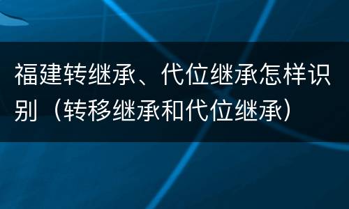 福建转继承、代位继承怎样识别（转移继承和代位继承）