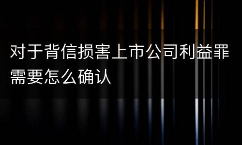 对于背信损害上市公司利益罪需要怎么确认