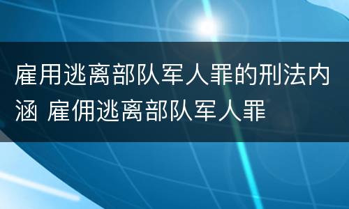 雇用逃离部队军人罪的刑法内涵 雇佣逃离部队军人罪