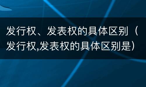 发行权、发表权的具体区别（发行权,发表权的具体区别是）
