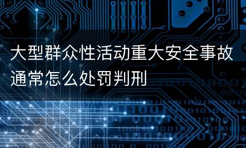 大型群众性活动重大安全事故通常怎么处罚判刑