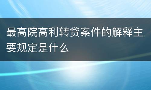最高院高利转贷案件的解释主要规定是什么