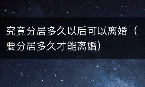 究竟分居多久以后可以离婚（要分居多久才能离婚）