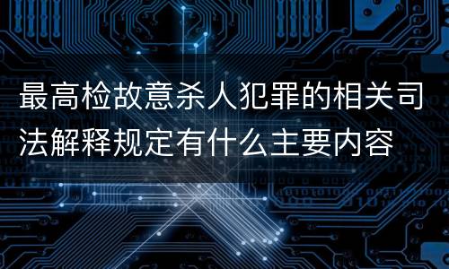 最高检故意杀人犯罪的相关司法解释规定有什么主要内容