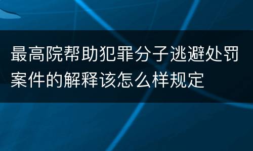 最高院帮助犯罪分子逃避处罚案件的解释该怎么样规定
