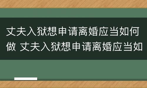 丈夫入狱想申请离婚应当如何做 丈夫入狱想申请离婚应当如何做证据