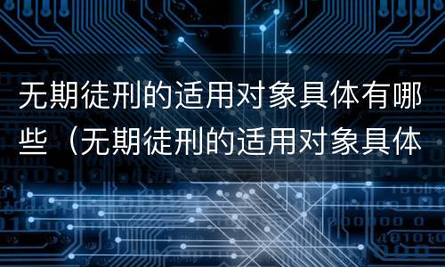 无期徒刑的适用对象具体有哪些（无期徒刑的适用对象具体有哪些内容）