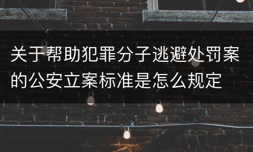 关于帮助犯罪分子逃避处罚案的公安立案标准是怎么规定