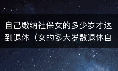 自己缴纳社保女的多少岁才达到退休（女的多大岁数退休自己交的社保）
