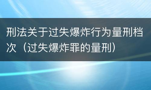 刑法关于过失爆炸行为量刑档次（过失爆炸罪的量刑）