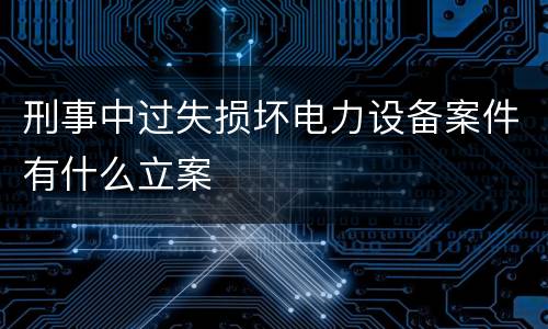 刑事中过失损坏电力设备案件有什么立案